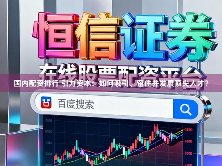 国内配资排行 引力资本：如何吸引、留住并发展顶尖人才？