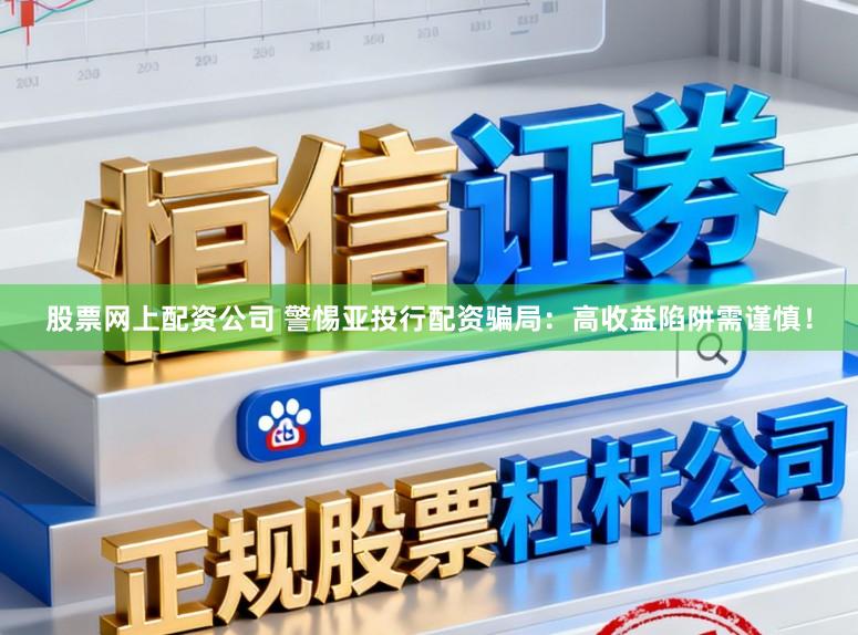 股票网上配资公司 警惕亚投行配资骗局：高收益陷阱需谨慎！