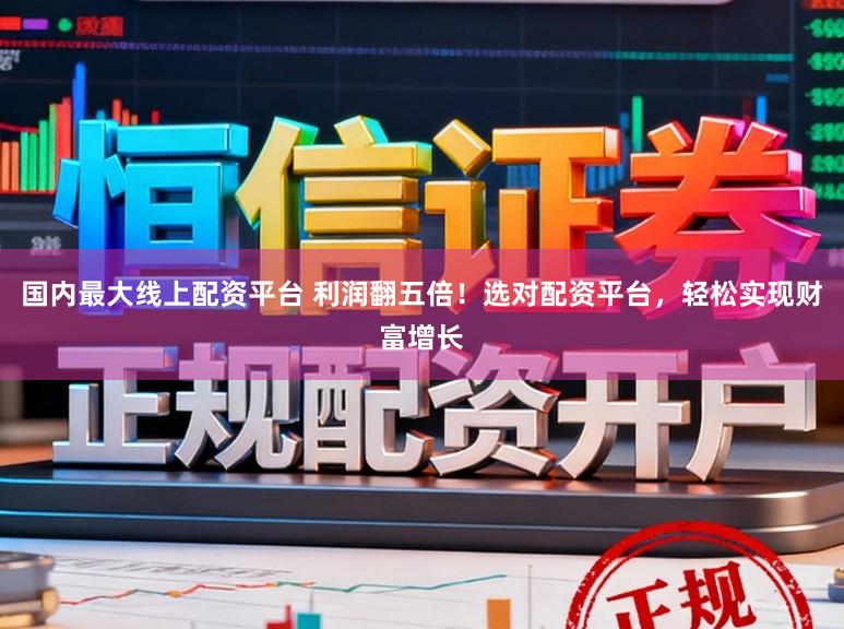 国内最大线上配资平台 利润翻五倍！选对配资平台，轻松实现财富增长