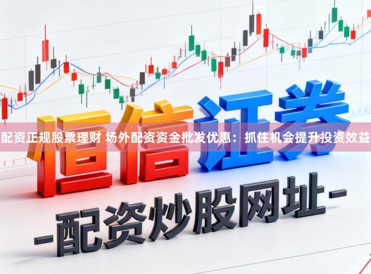 配资正规股票理财 场外配资资金批发优惠：抓住机会提升投资效益