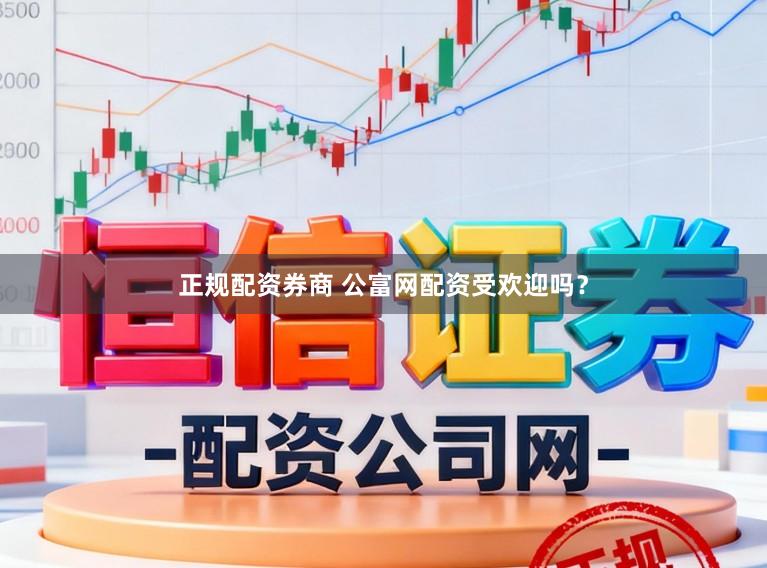 正规配资券商 公富网配资受欢迎吗？