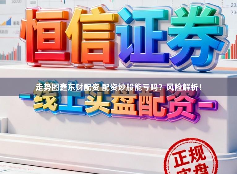 走势图鑫东财配资 配资炒股能亏吗？风险解析！