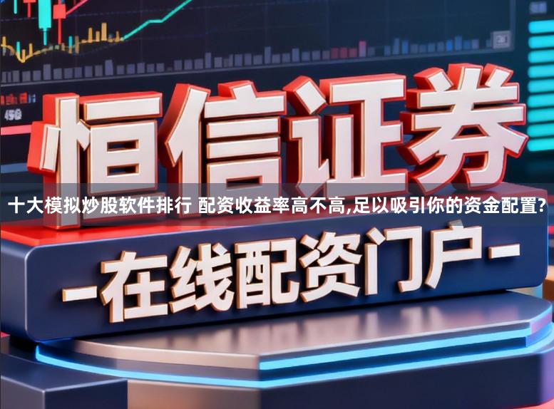十大模拟炒股软件排行 配资收益率高不高,足以吸引你的资金配置?