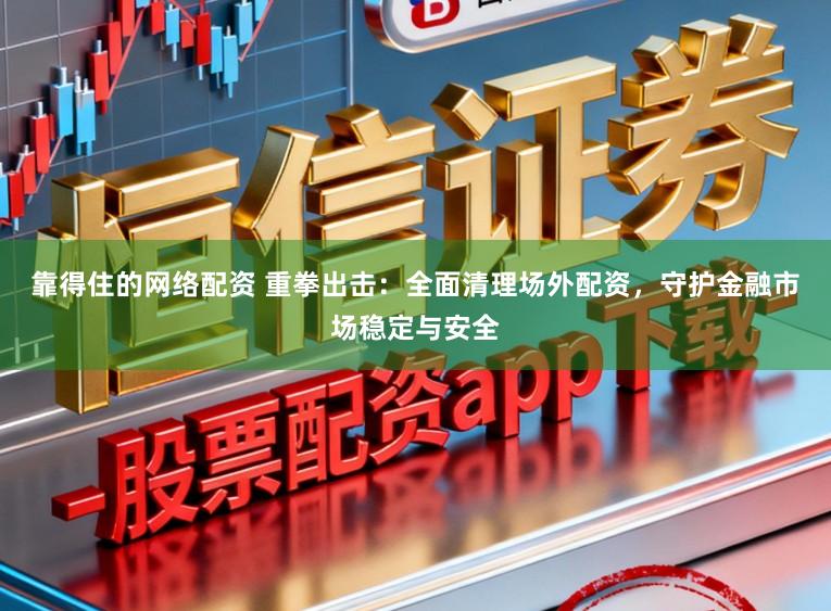 靠得住的网络配资 重拳出击：全面清理场外配资，守护金融市场稳定与安全