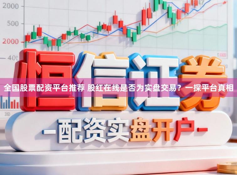 全国股票配资平台推荐 股红在线是否为实盘交易？一探平台真相