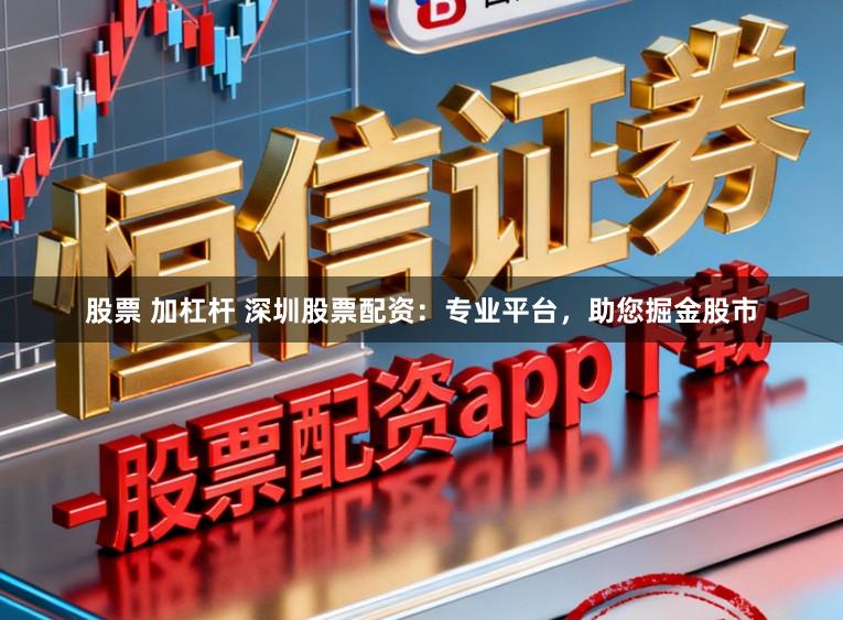 股票 加杠杆 深圳股票配资：专业平台，助您掘金股市