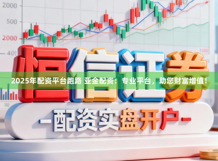 2025年配资平台跑路 亚金配资：专业平台，助您财富增值！