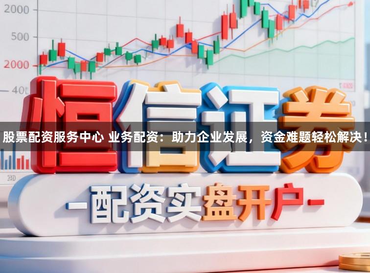 股票配资服务中心 业务配资：助力企业发展，资金难题轻松解决！