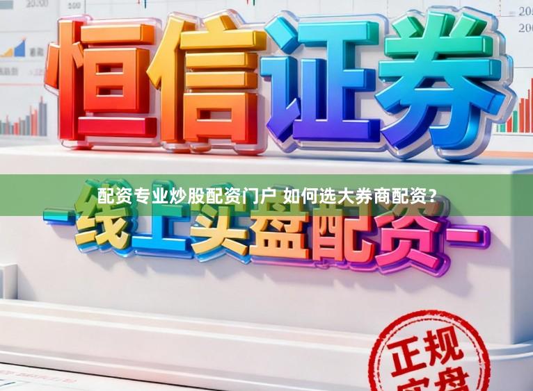 配资专业炒股配资门户 如何选大券商配资？