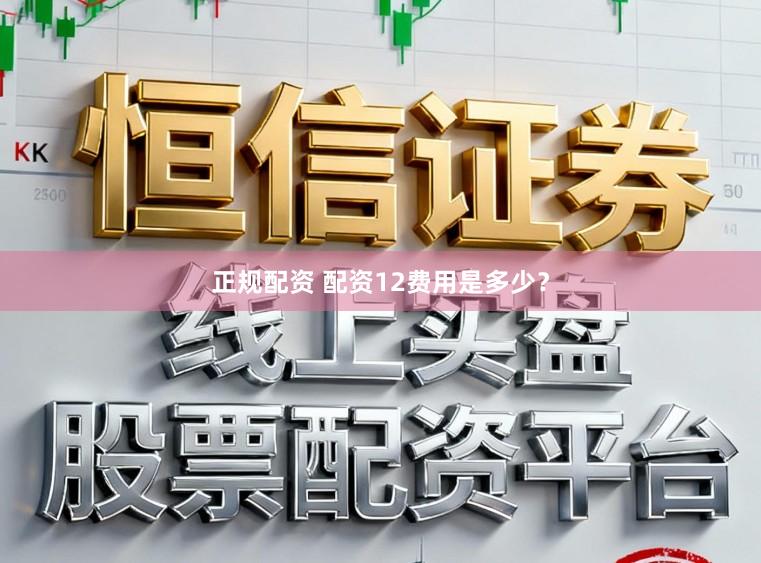 正规配资 配资12费用是多少？