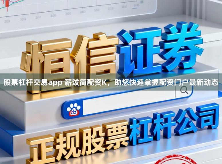 股票杠杆交易app 薪泼简配资K，助您快速掌握配资门户最新动态