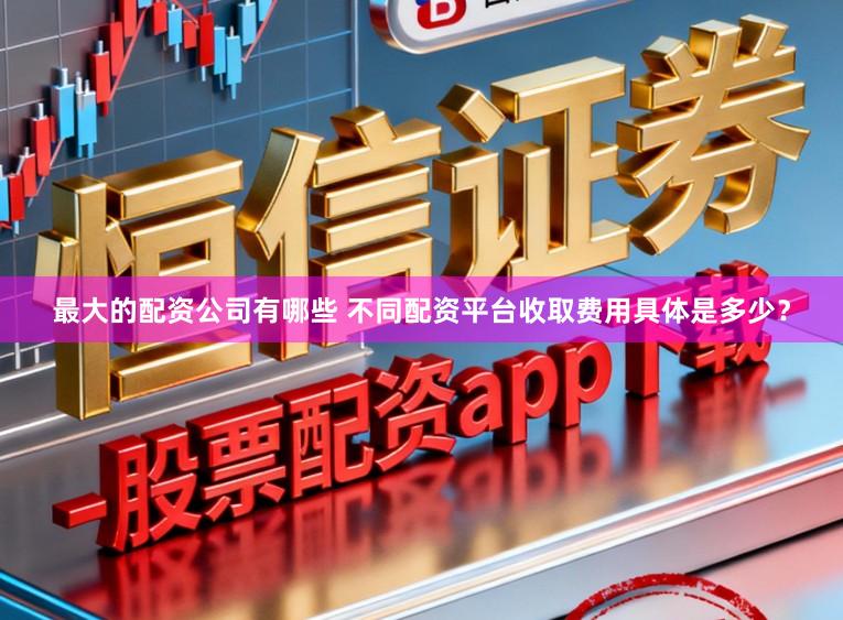 最大的配资公司有哪些 不同配资平台收取费用具体是多少？