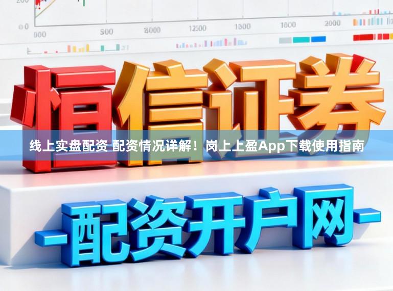 线上实盘配资 配资情况详解！岗上上盈App下载使用指南