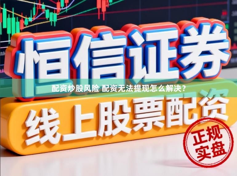 配资炒股风险 配资无法提现怎么解决？