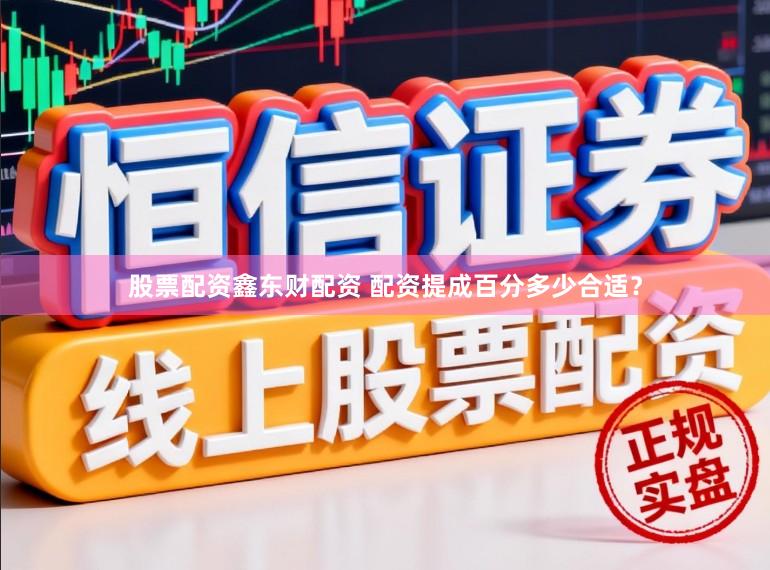 股票配资鑫东财配资 配资提成百分多少合适？