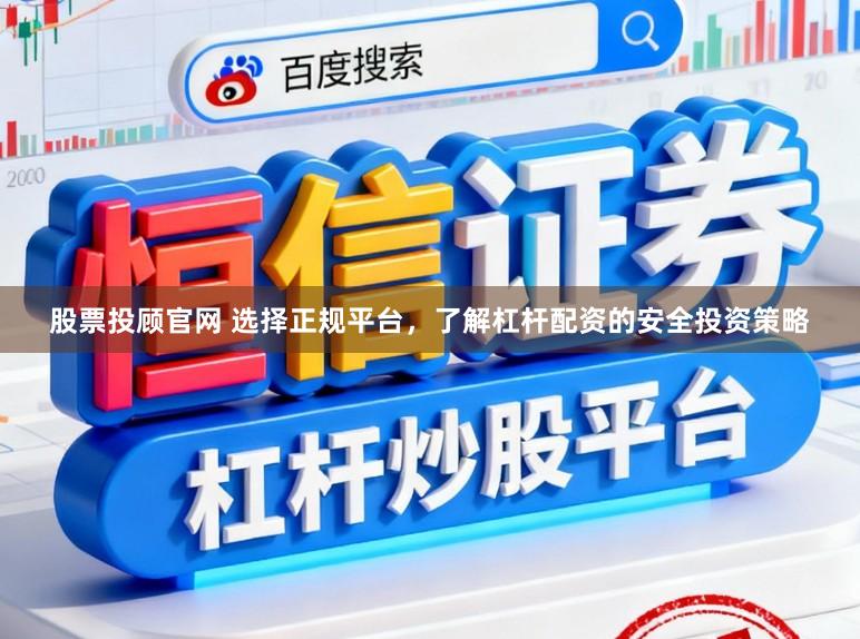 股票投顾官网 选择正规平台，了解杠杆配资的安全投资策略