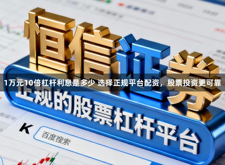 1万元10倍杠杆利息是多少 选择正规平台配资，股票投资更可靠