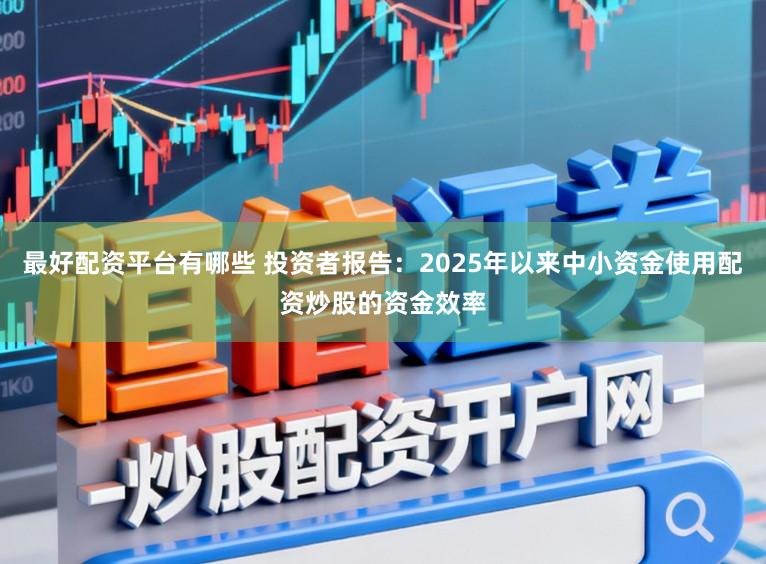 最好配资平台有哪些 投资者报告：2025年以来中小资金使用配资炒股的资金效率