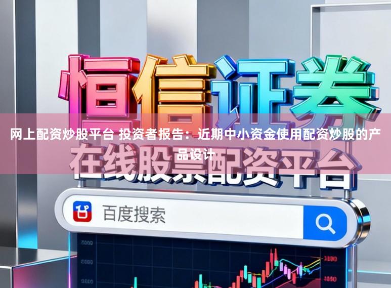 网上配资炒股平台 投资者报告：近期中小资金使用配资炒股的产品设计