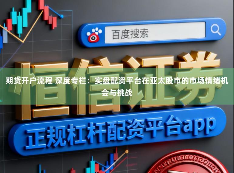 期货开户流程 深度专栏：实盘配资平台在亚太股市的市场情绪机会与挑战