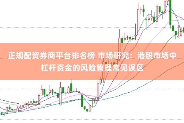 正规配资券商平台排名榜 市场研究：港股市场中杠杆资金的风险管理常见误区