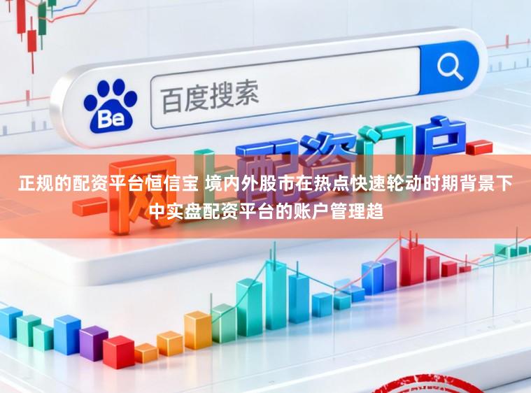 正规的配资平台恒信宝 境内外股市在热点快速轮动时期背景下中实盘配资平台的账户管理趋