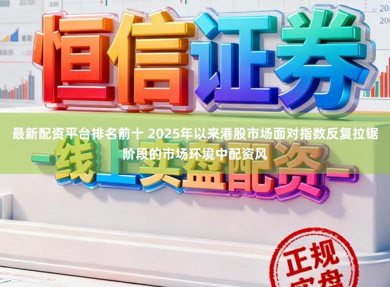 最新配资平台排名前十 2025年以来港股市场面对指数反复拉锯阶段的市场环境中配资风